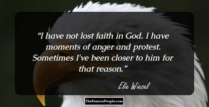 I have not lost faith in God. I have moments of anger and protest. Sometimes I've been closer to him for that reason.