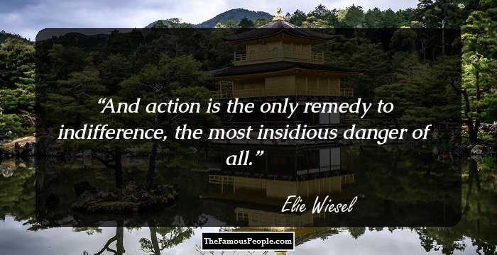 And action is the only remedy to indifference, the most insidious danger of all.