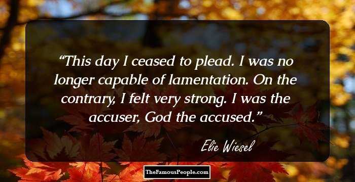 This day I ceased to plead. I was no longer capable of lamentation. On the contrary, I felt very strong. I was the accuser, God the accused.