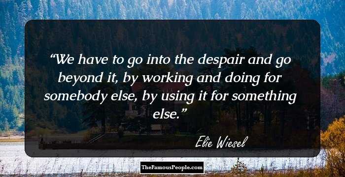 We have to go into the despair and go beyond it, by working and doing for somebody else, by using it for something else.
