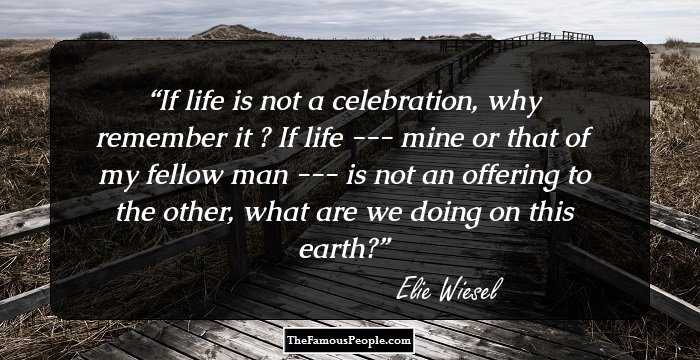 If life is not a celebration, why remember it ? If life --- mine or that of my fellow man --- is not an offering to the other, what are we doing on this earth?