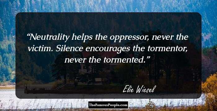 Neutrality helps the oppressor, never the victim. Silence encourages the tormentor, never the tormented.