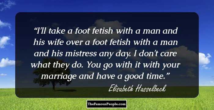 I'll take a foot fetish with a man and his wife over a foot fetish with a man and his mistress any day. I don't care what they do. You go with it with your marriage and have a good time.