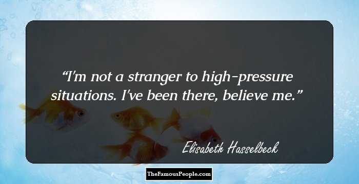 I'm not a stranger to high-pressure situations. I've been there, believe me.