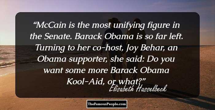 McCain is the most unifying figure in the Senate. Barack Obama is so far left. Turning to her co-host, Joy Behar, an Obama supporter, she said: Do you want some more Barack Obama Kool-Aid, or what?