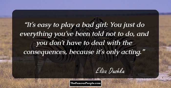 It's easy to play a bad girl: You just do everything you've been told not to do, and you don't have to deal with the consequences, because it's only acting.