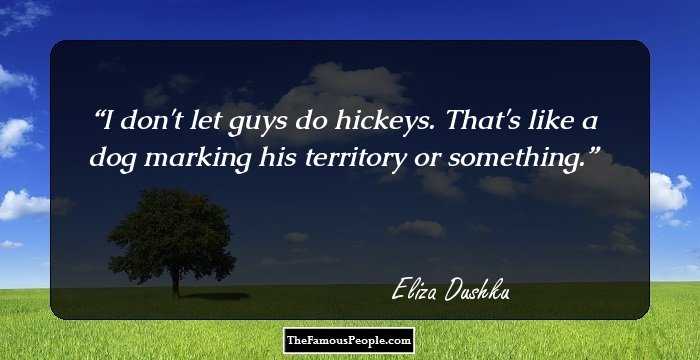 I don't let guys do hickeys. That's like a dog marking his territory or something.