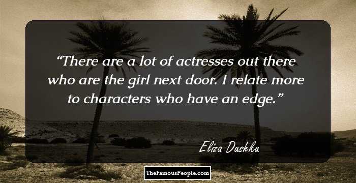There are a lot of actresses out there who are the girl next door. I relate more to characters who have an edge.