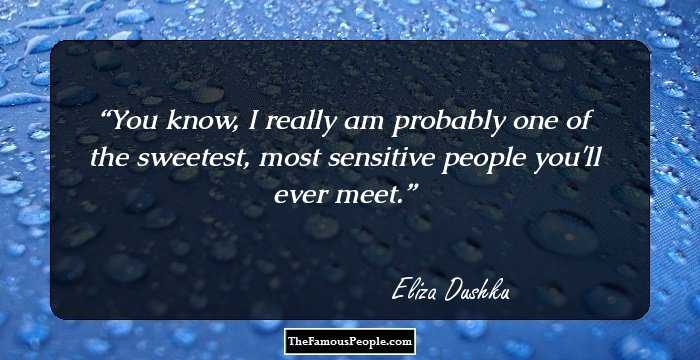 You know, I really am probably one of the sweetest, most sensitive people you'll ever meet.