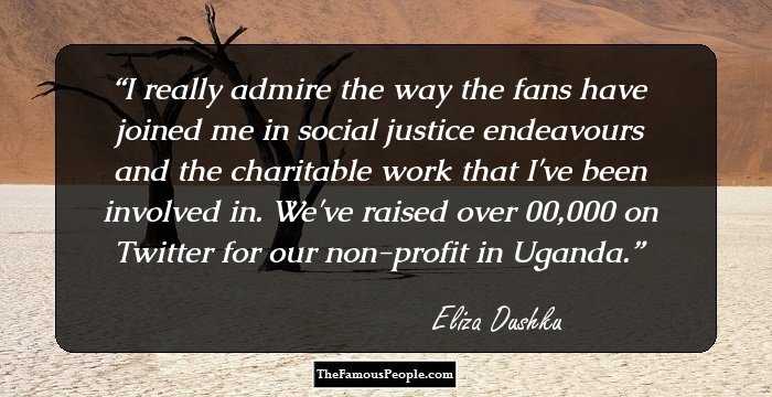 I really admire the way the fans have joined me in social justice endeavours and the charitable work that I've been involved in. We've raised over $100,000 on Twitter for our non-profit in Uganda.