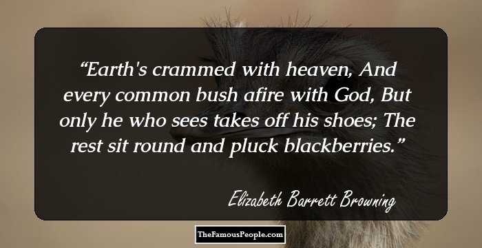 Earth's crammed with heaven, 
And every common bush afire with God, 
But only he who sees takes off his shoes;
The rest sit round and pluck blackberries.