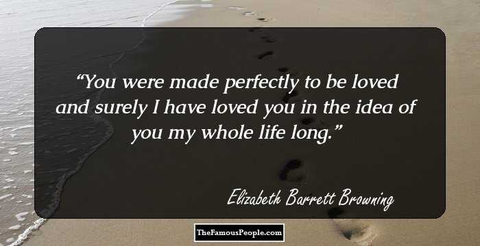 You were made perfectly to be loved and surely I have loved you in the idea of you my whole life long.