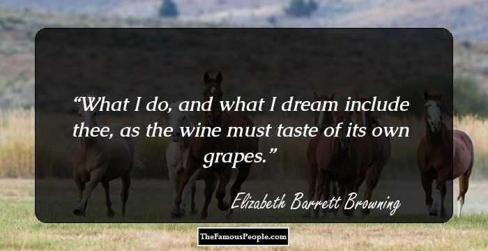 What I do, and what I dream include thee, as the wine must taste of its own grapes.