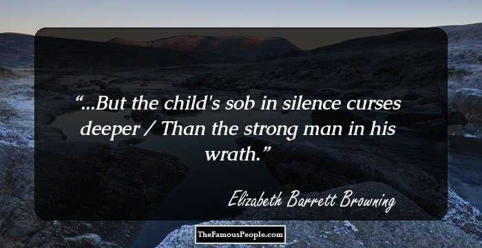 ...But the child's sob in silence curses deeper / Than the strong man in his wrath.