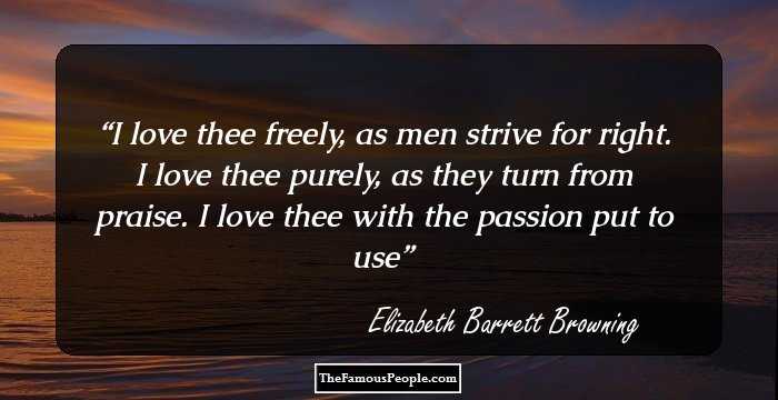 I love thee freely, as men strive for right.
I love thee purely, as they turn from praise.
I love thee with the passion put to use