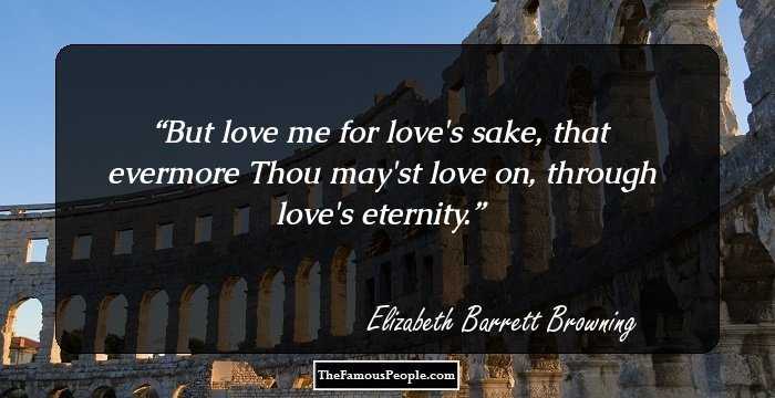 But love me for love's sake, that evermore
Thou may'st love on, through love's eternity.
