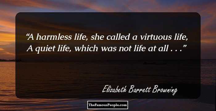 A harmless life, she called a virtuous life,
A quiet life, which was not life at all . . .