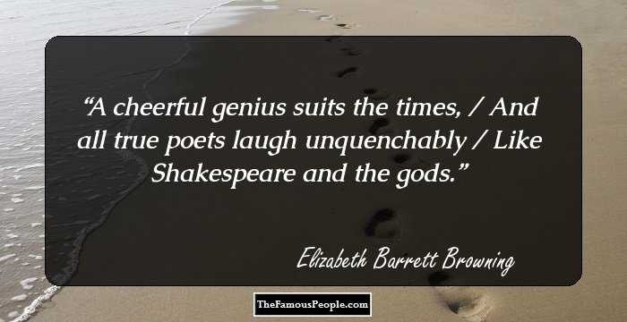 A cheerful genius suits the times, / And all true poets laugh unquenchably / Like Shakespeare and the gods.