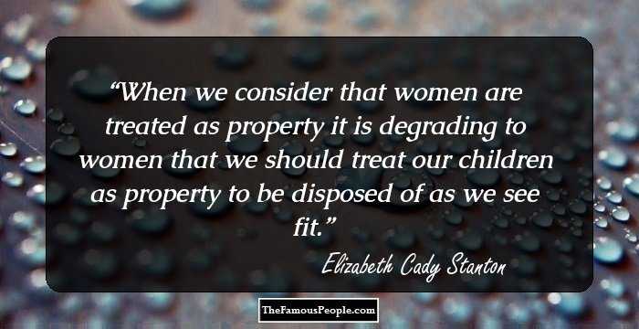 When we consider that women are treated as property it is degrading to women that we should treat our children as property to be disposed of as we see fit.