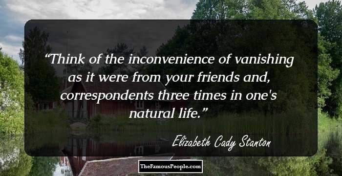 Think of the inconvenience of vanishing as it were from your friends and, correspondents three times in one's natural life.