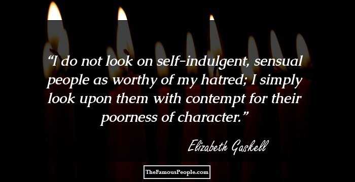 I do not look on self-indulgent, sensual people as worthy of my hatred; I simply look upon them with contempt for their poorness of character.