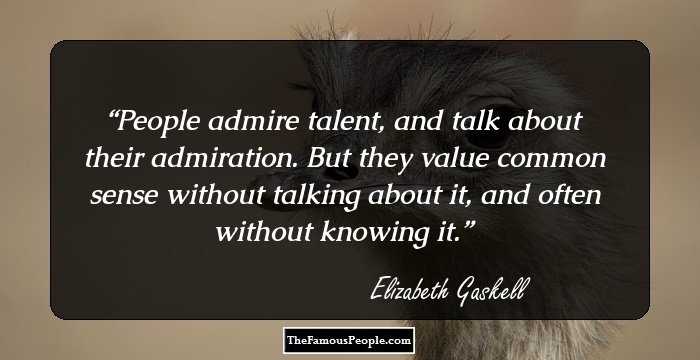 People admire talent, and talk about their
admiration. But they value common sense without talking about it,
and often without knowing it.