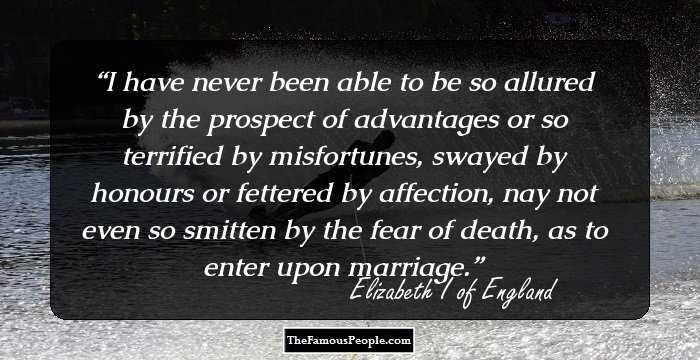 I have never been able to be so allured by the prospect of advantages or so terrified by misfortunes, swayed by honours or fettered by affection, nay not even so smitten by the fear of death, as to enter upon marriage.