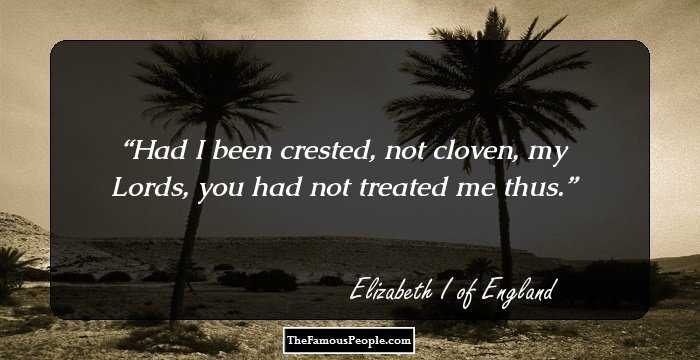Had I been crested, not cloven, my Lords, you had not treated me thus.