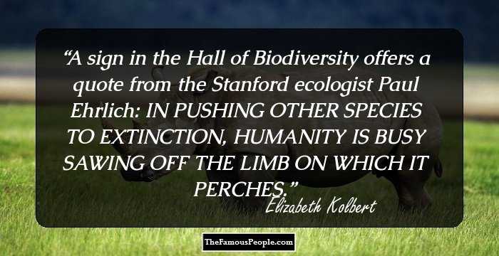 A sign in the Hall of Biodiversity offers a quote from the Stanford ecologist Paul Ehrlich: IN PUSHING OTHER SPECIES TO EXTINCTION, HUMANITY IS BUSY SAWING OFF THE LIMB ON WHICH IT PERCHES.