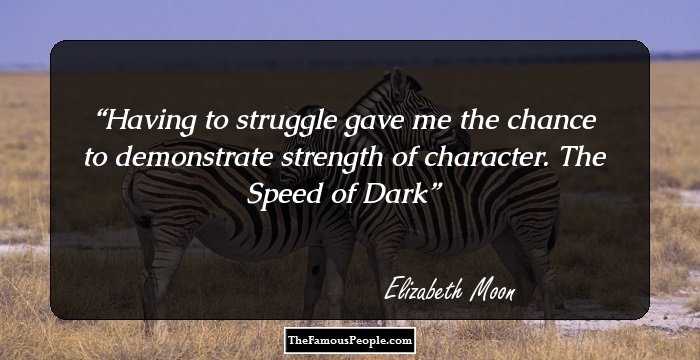 Having to struggle gave me the chance to demonstrate strength of character. 
The Speed of Dark