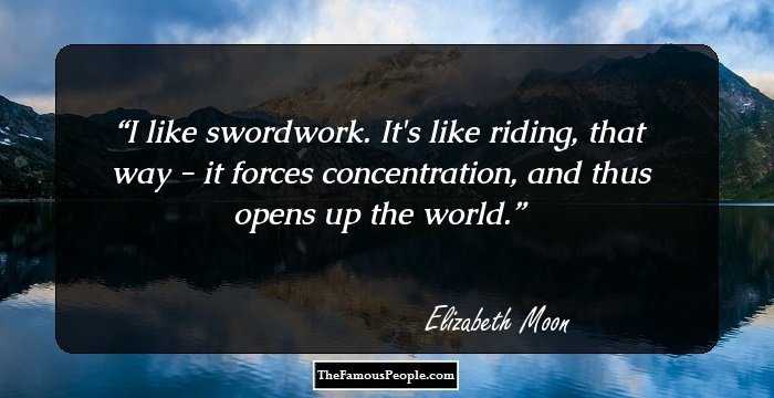 I like swordwork. It's like riding, that way - it forces concentration, and thus opens up the world.