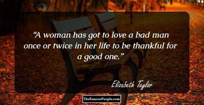 A woman has got to love a bad man once or twice in her life to be thankful for a good one.