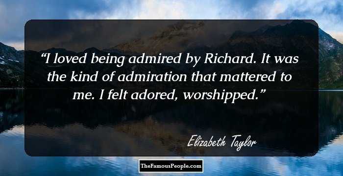 I loved being admired by Richard. It was the kind of admiration that mattered to me. I felt adored, worshipped.