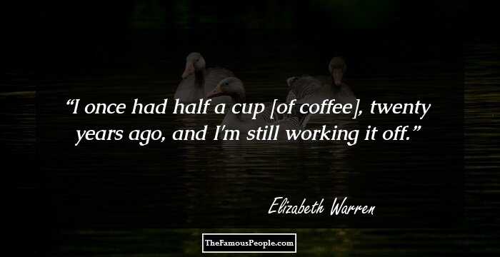 I once had half a cup [of coffee], twenty years ago, and I'm still working it off.