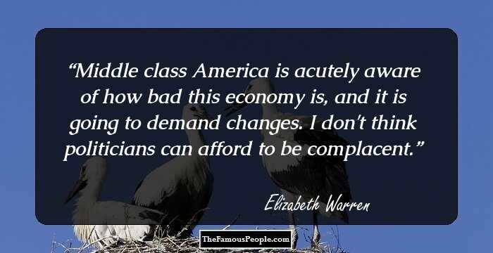 Middle class America is acutely aware of how bad this economy is, and it is going to demand changes. I don't think politicians can afford to be complacent.