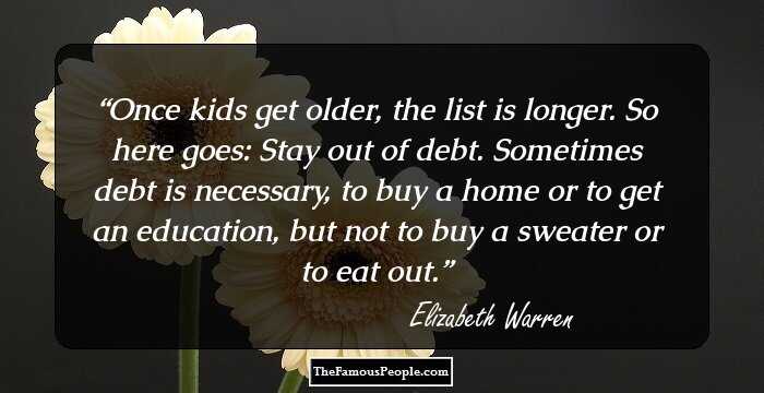 Once kids get older, the list is longer. So here goes: Stay out of debt. Sometimes debt is necessary, to buy a home or to get an education, but not to buy a sweater or to eat out.