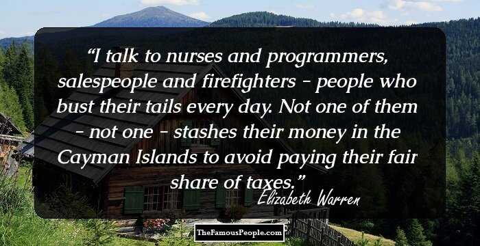 I talk to nurses and programmers, salespeople and firefighters - people who bust their tails every day. Not one of them - not one - stashes their money in the Cayman Islands to avoid paying their fair share of taxes.