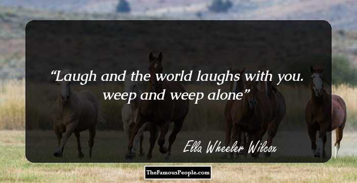 Laugh and the world laughs with you. weep and weep alone