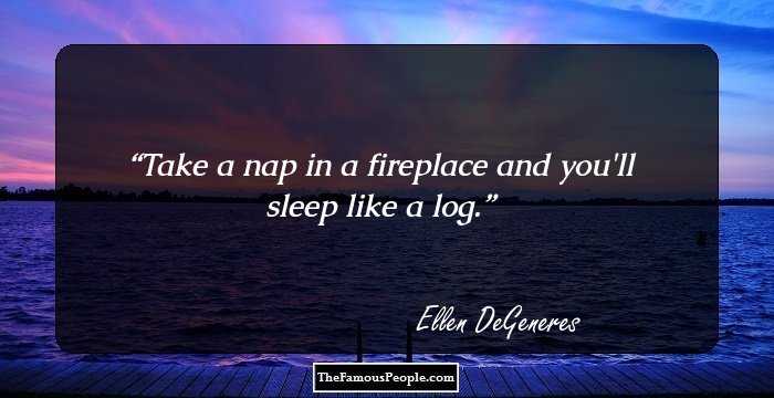 Take a nap in a fireplace and you'll sleep like a log.