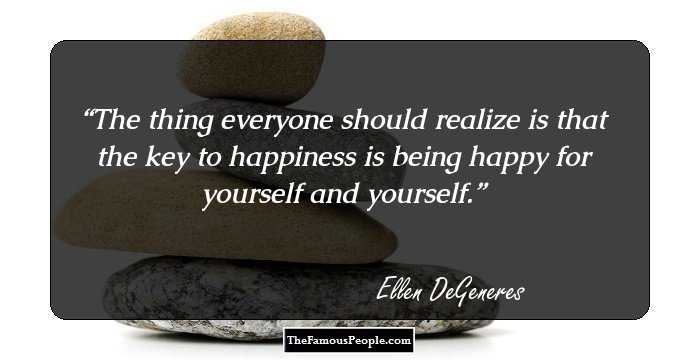 The thing everyone should realize is that the key to happiness is being happy for yourself and yourself.