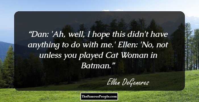 Dan: 'Ah, well, I hope this didn't have anything to do with me.'

Ellen: 'No, not unless you played Cat Woman in Batman.