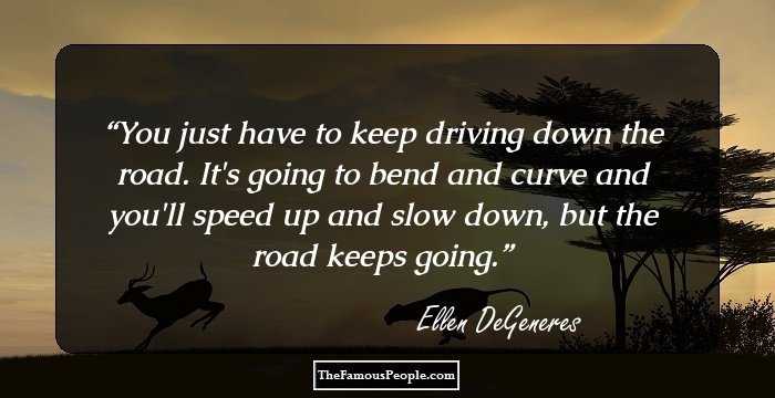 You just have to keep driving down the road. It's going to bend and curve and you'll speed up and slow down, but the road keeps going.