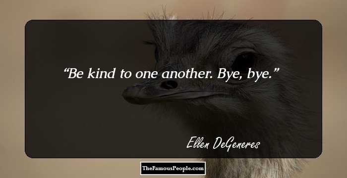 Be kind to one another. Bye, bye.