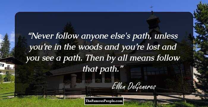 Never follow anyone else's path, unless you’re in the woods and you’re lost and you see a path. Then by all means follow that path.