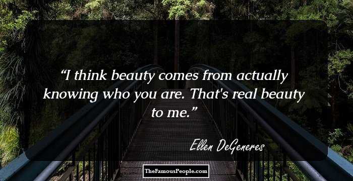 I think beauty comes from actually knowing who you are. That's real beauty to me.
