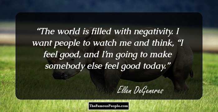 The world is filled with negativity. I want people to watch me and think, “I feel good, and I’m going to make somebody else feel good today.