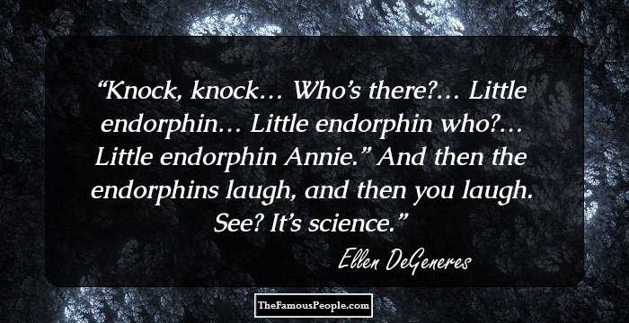 Knock, knock… Who’s there?… Little endorphin… Little endorphin who?… Little endorphin Annie.” And then the endorphins laugh, and then you laugh. See? It’s science.