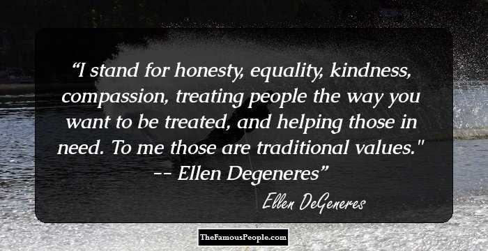 I stand for honesty, equality, kindness, compassion, treating people the way you want to be treated, and helping those in need. To me those are traditional values.