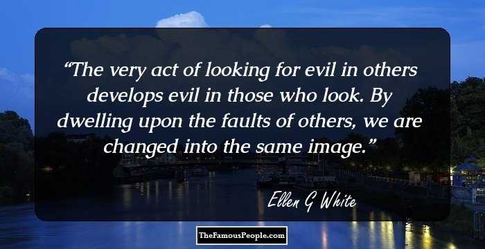 The very act of looking for evil in others develops evil in those who look. By dwelling upon the faults of others, we are changed into the same image.