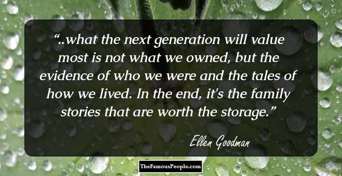 ..what the next generation will value most is not what we owned, but the evidence of who we were and the tales of how we lived. In the end, it's the family stories that are worth the storage.